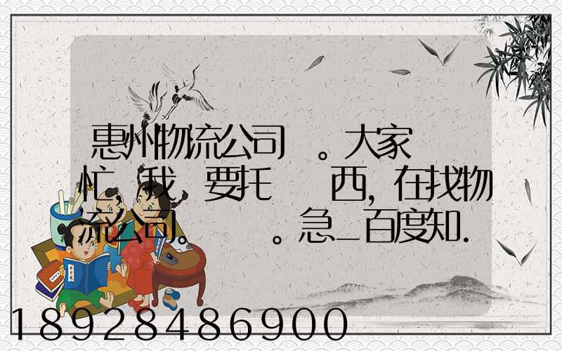 惠州物流公司。大家幫幫忙,我廠要托運東西,在找物流公司。。急_百度知...